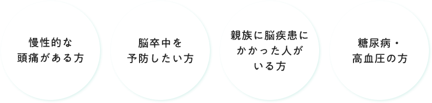 慢性的な頭痛がある方、脳卒中を予防したい方、親族に脳疾患にかかった人がいる方、糖尿病・高血圧の方