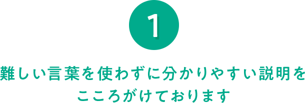 1 難しい言葉を使わずに分かりやすい説明をこころがけております 